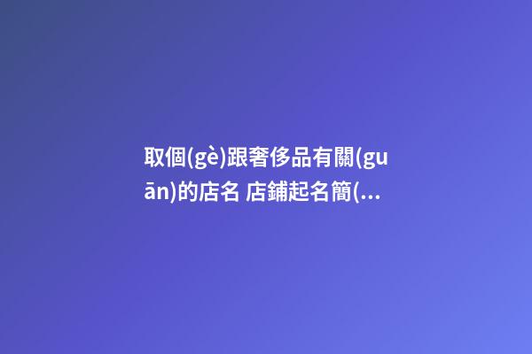 取個(gè)跟奢侈品有關(guān)的店名 店鋪起名簡(jiǎn)約高大上-名學(xué)網(wǎng)